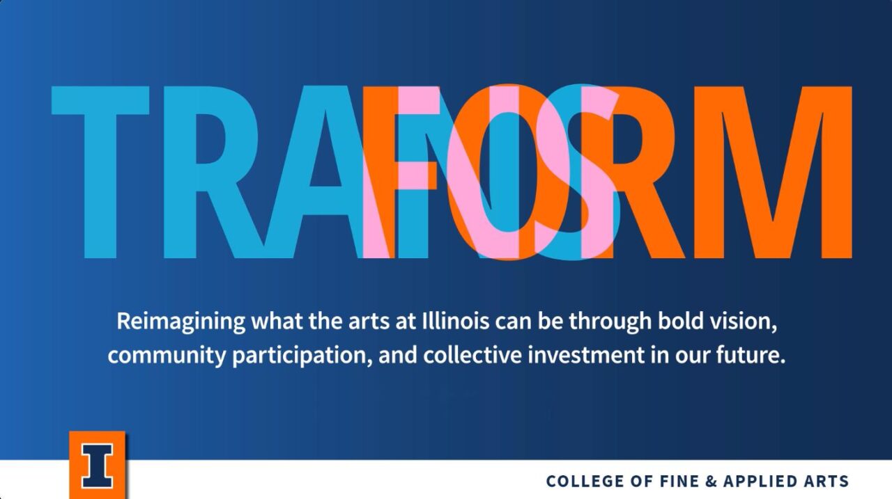 Transform - Reimagining what the arts at Illinois can be through bold vision, community participation, and collective investment in our future.